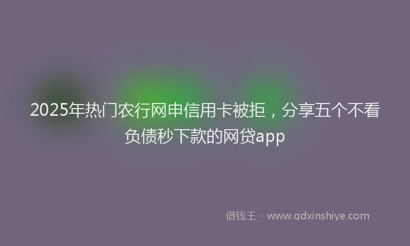 2025年热门农行网申信用卡被拒，分享五个不看负债秒下款的网贷app