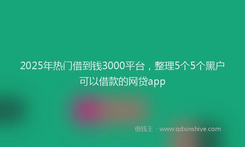 2025年热门借到钱3000平台,整理5个5个黑户可以借款的网贷app