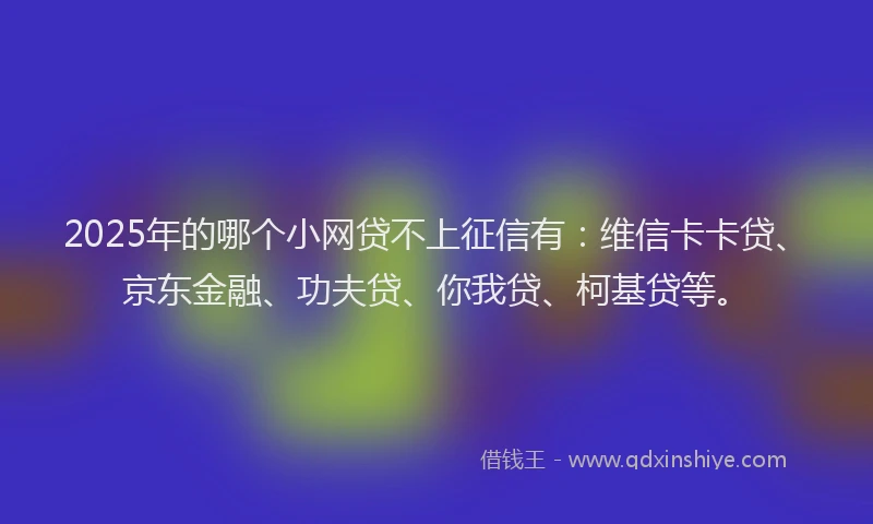 2025年的哪个小网贷不上征信有：维信卡卡贷、京东金融、功夫贷、你我贷、柯基贷等。