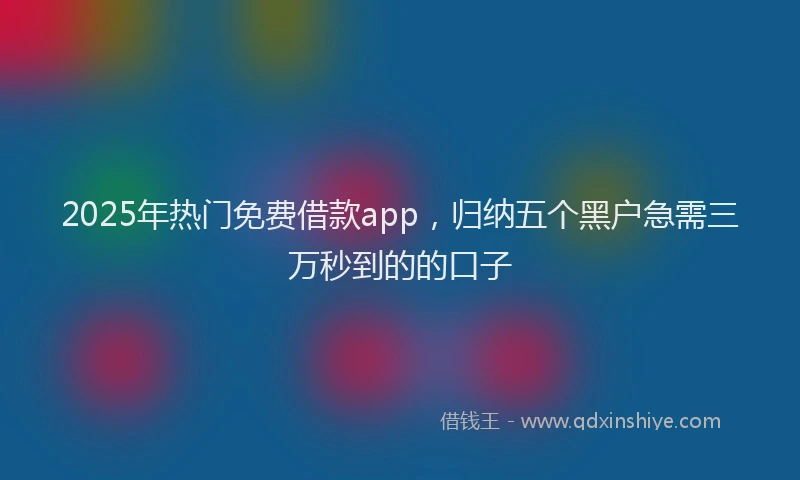 2025年热门免费借款app，归纳五个黑户急需三万秒到的的口子