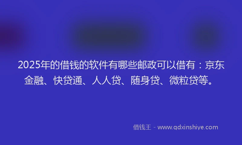 2025年的借钱的软件有哪些邮政可以借有：京东金融、快贷通、人人贷、随身贷、微粒贷等。