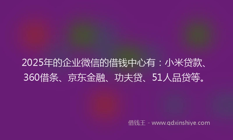 2025年的企业微信的借钱中心有：小米贷款、360借条、京东金融、功夫贷、51人品贷等。