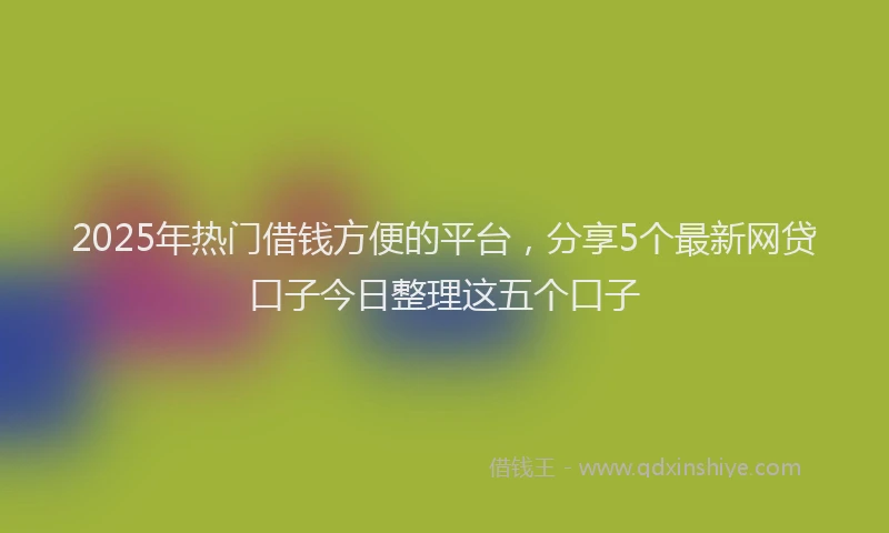 2025年热门借钱方便的平台，分享5个最新网贷口子今日整理这五个口子