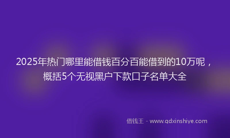 2025年热门哪里能借钱百分百能借到的10万呢，概括5个无视黑户下款口子名单大全