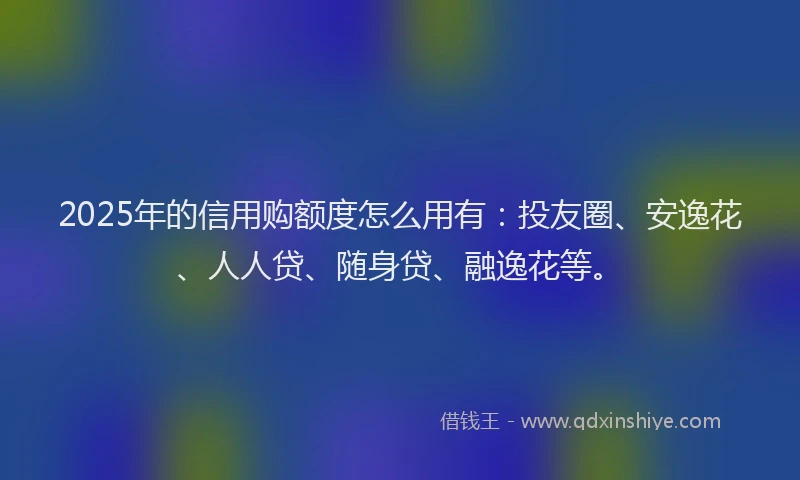 2025年的信用购额度怎么用有：投友圈、安逸花、人人贷、随身贷、融逸花等。