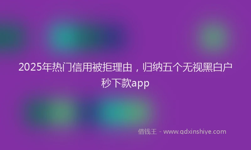 2025年热门信用被拒理由，归纳五个无视黑白户秒下款app