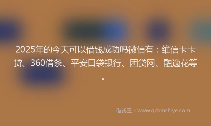2025年的今天可以借钱成功吗微信有：维信卡卡贷、360借条、平安口袋银行、团贷网、融逸花等。
