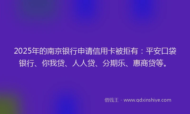 2025年的南京银行申请信用卡被拒有：平安口袋银行、你我贷、人人贷、分期乐、惠商贷等。