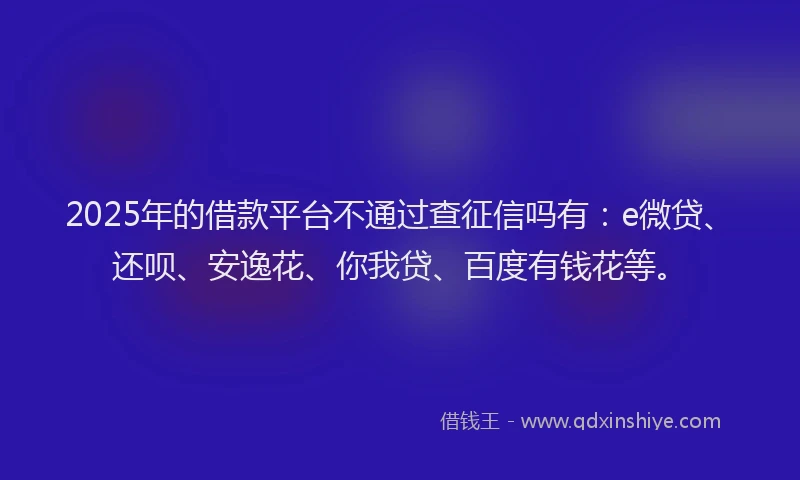 2025年的借款平台不通过查征信吗有：e微贷、还呗、安逸花、你我贷、百度有钱花等。