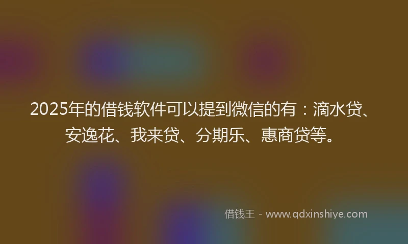 2025年的借钱软件可以提到微信的有：滴水贷、安逸花、我来贷、分期乐、惠商贷等。
