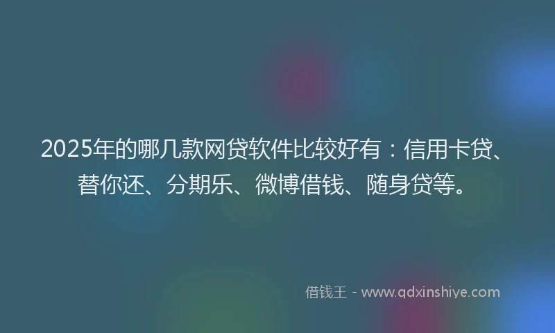 2025年的哪几款网贷软件比较好有：信用卡贷、替你还、分期乐、微博借钱、随身贷等。