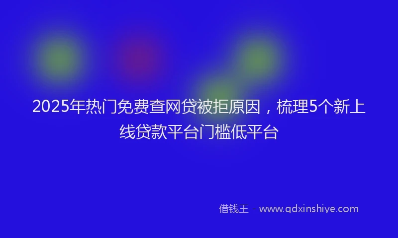 2025年热门免费查网贷被拒原因，梳理5个新上线贷款平台门槛低平台
