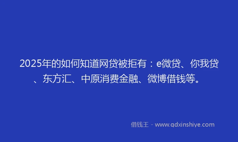 2025年的如何知道网贷被拒有：e微贷、你我贷、东方汇、中原消费金融、微博借钱等。