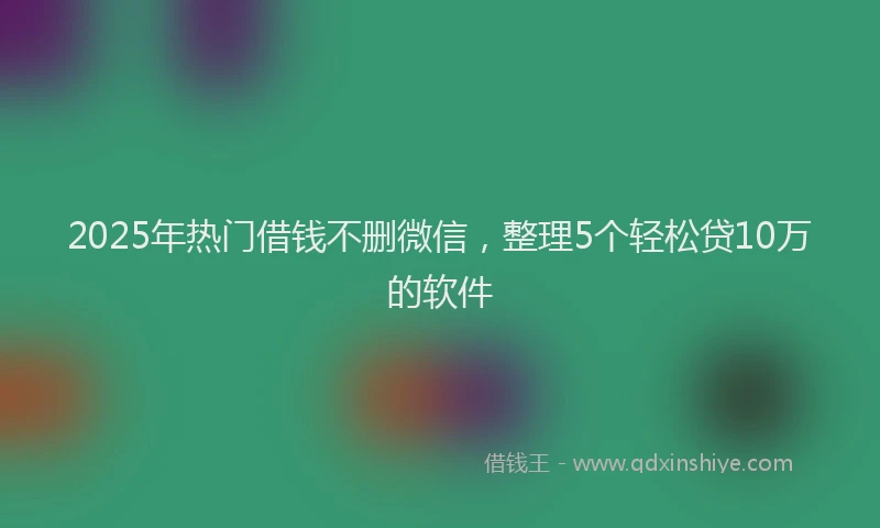 2025年热门借钱不删微信，整理5个轻松贷10万的软件