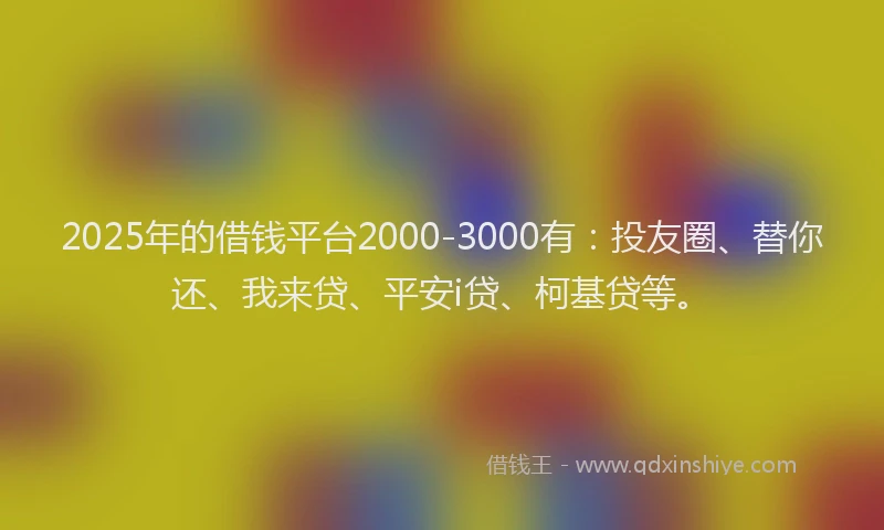 2025年的借钱平台2000-3000有：投友圈、替你还、我来贷、平安i贷、柯基贷等。