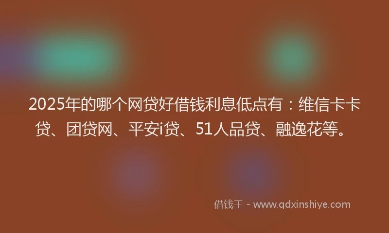 2025年的哪个网贷好借钱利息低点有：维信卡卡贷、团贷网、平安i贷、51人品贷、融逸花等。