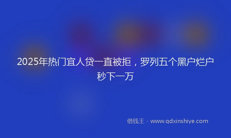 2025年热门宜人贷一直被拒，罗列五个黑户烂户秒下一万