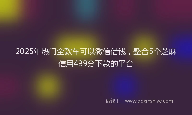 2025年热门全款车可以微信借钱，整合5个芝麻信用439分下款的平台