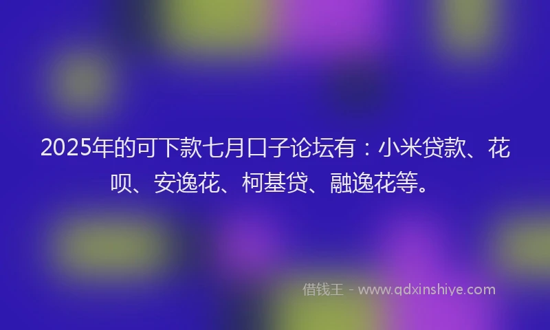 2025年的可下款七月口子论坛有：小米贷款、花呗、安逸花、柯基贷、融逸花等。