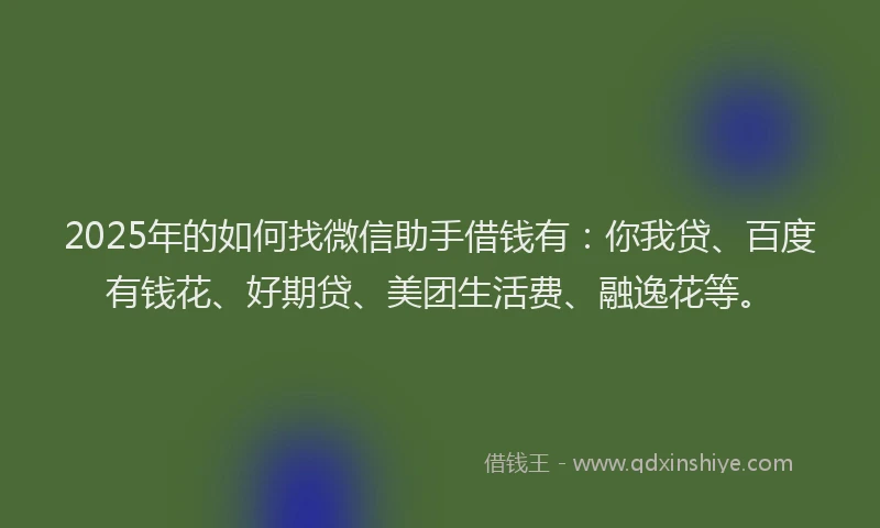 2025年的如何找微信助手借钱有：你我贷、百度有钱花、好期贷、美团生活费、融逸花等。