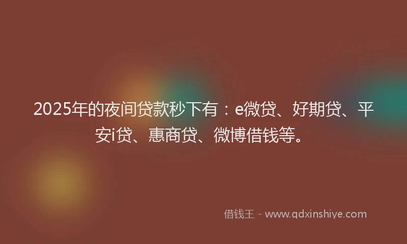 2025年的夜间贷款秒下有：e微贷、好期贷、平安i贷、惠商贷、微博借钱等。