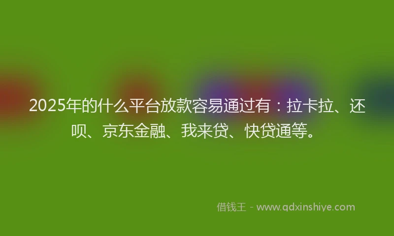 2025年的什么平台放款容易通过有：拉卡拉、还呗、京东金融、我来贷、快贷通等。
