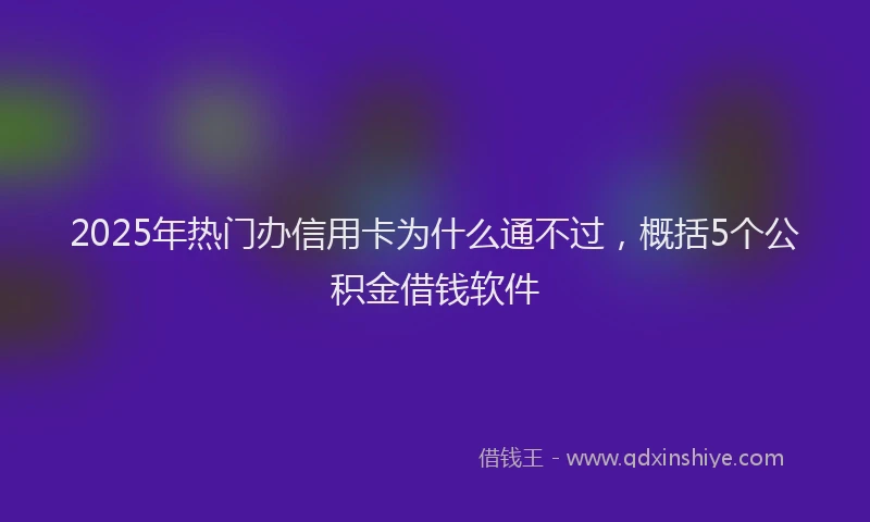 2025年热门办信用卡为什么通不过，概括5个公积金借钱软件