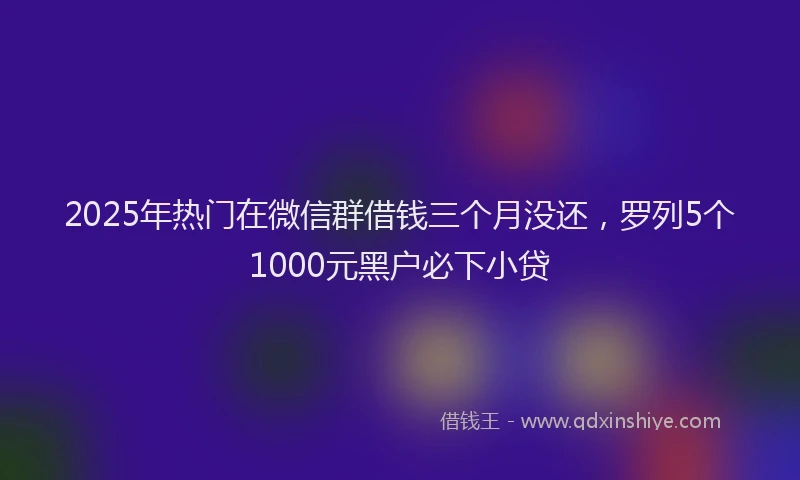 2025年热门在微信群借钱三个月没还，罗列5个1000元黑户必下小贷
