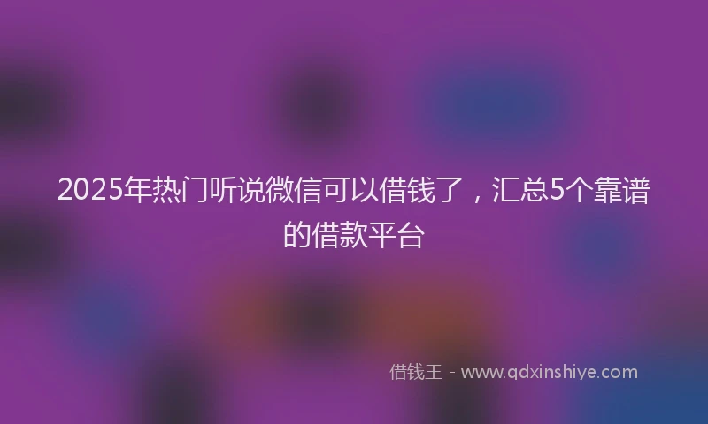 2025年热门听说微信可以借钱了，汇总5个靠谱的借款平台