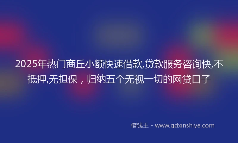 2025年热门商丘小额快速借款,贷款服务咨询快,不抵押,无担保，归纳五个无视一切的网贷口子