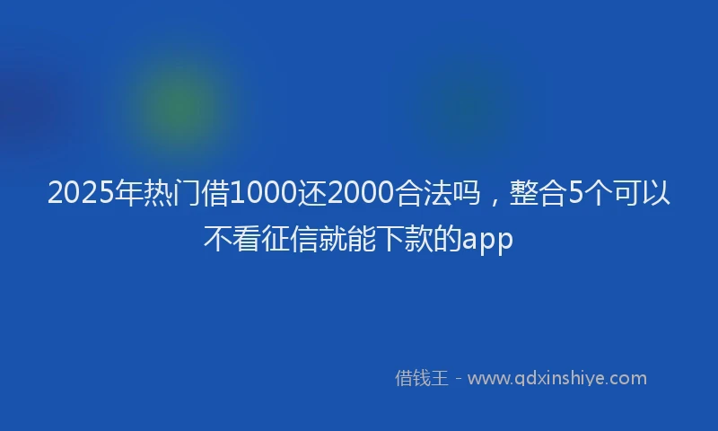 2025年热门借1000还2000合法吗,整合5个可以不看征信就能下款的app