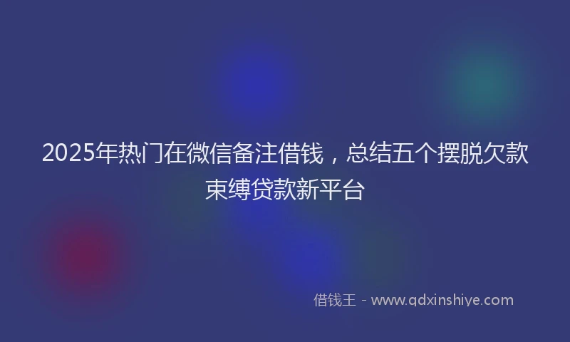 2025年热门在微信备注借钱，总结五个摆脱欠款束缚贷款新平台