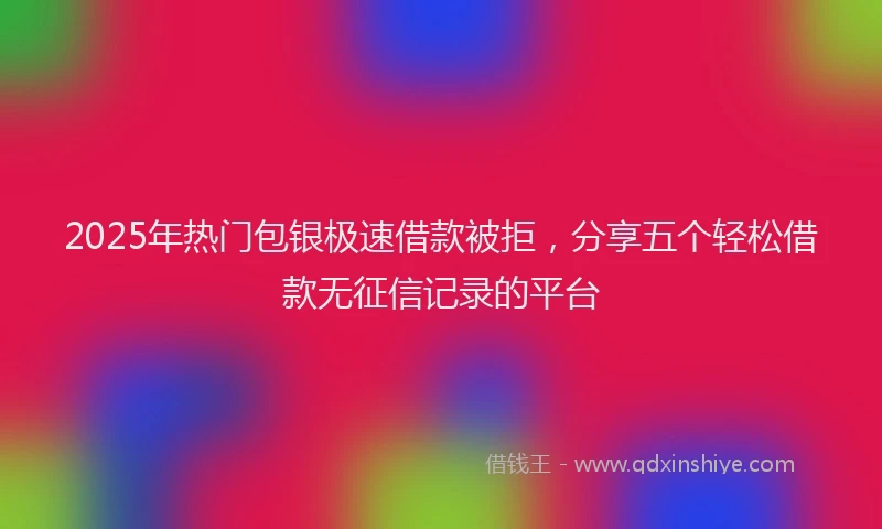 2025年热门包银极速借款被拒，分享五个轻松借款无征信记录的平台