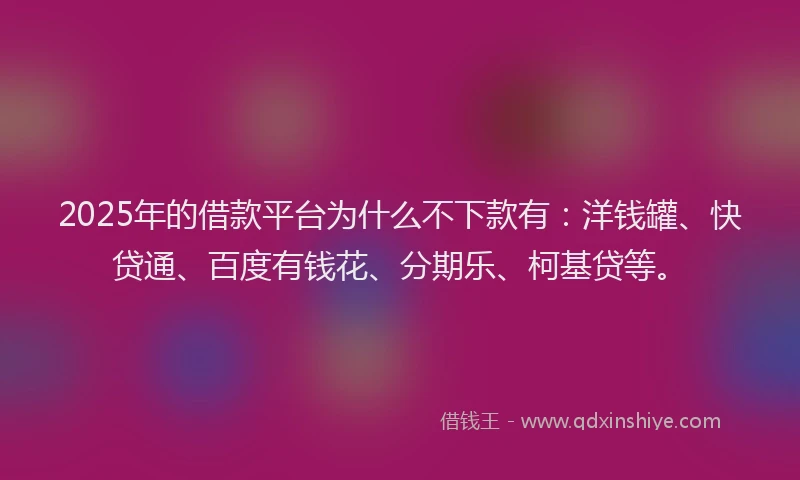 2025年的借款平台为什么不下款有：洋钱罐、快贷通、百度有钱花、分期乐、柯基贷等。
