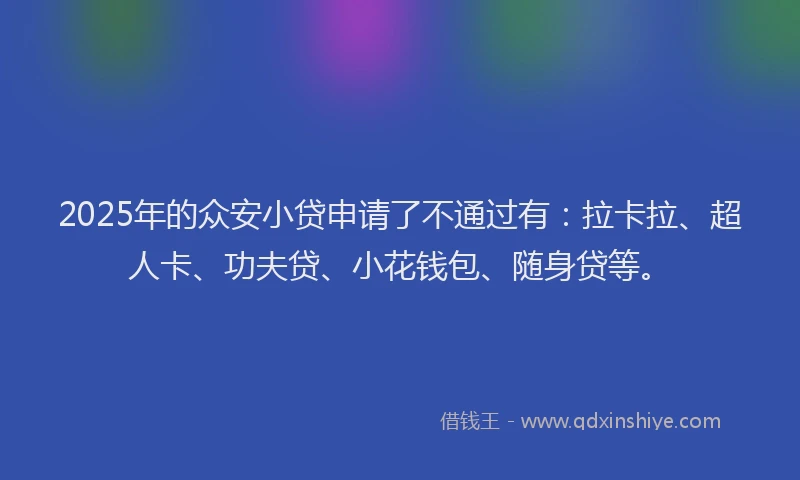 2025年的众安小贷申请了不通过有：拉卡拉、超人卡、功夫贷、小花钱包、随身贷等。