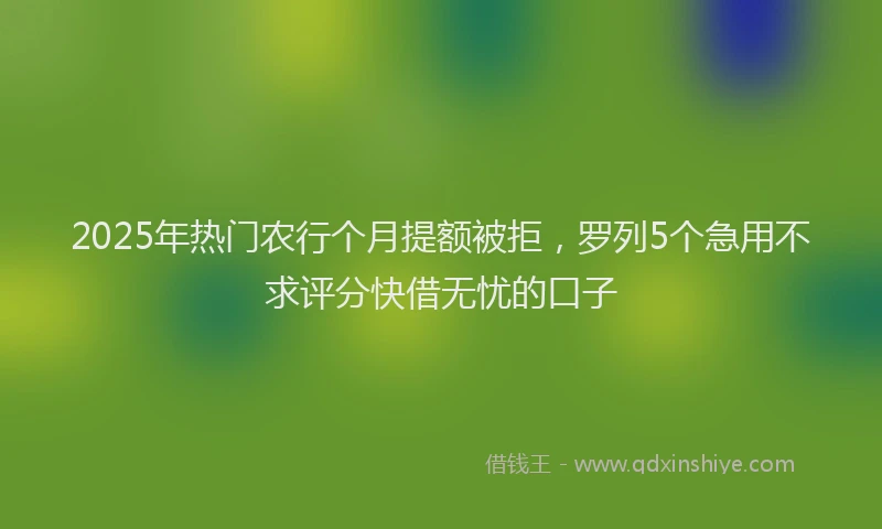 2025年热门农行个月提额被拒，罗列5个急用不求评分快借无忧的口子