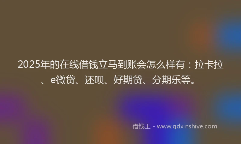 2025年的在线借钱立马到账会怎么样有：拉卡拉、e微贷、还呗、好期贷、分期乐等。