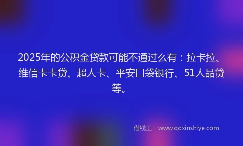 2025年的公积金贷款可能不通过么有：拉卡拉、维信卡卡贷、超人卡、平安口袋银行、51人品贷等。