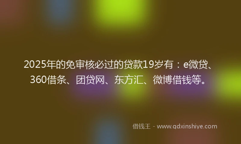 2025年的免审核必过的贷款19岁有：e微贷、360借条、团贷网、东方汇、微博借钱等。