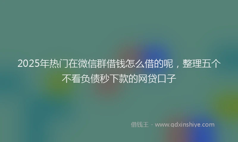 2025年热门在微信群借钱怎么借的呢，整理五个不看负债秒下款的网贷口子