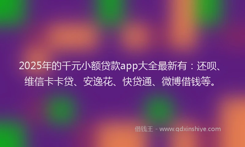 2025年的千元小额贷款app大全最新有：还呗、维信卡卡贷、安逸花、快贷通、微博借钱等。