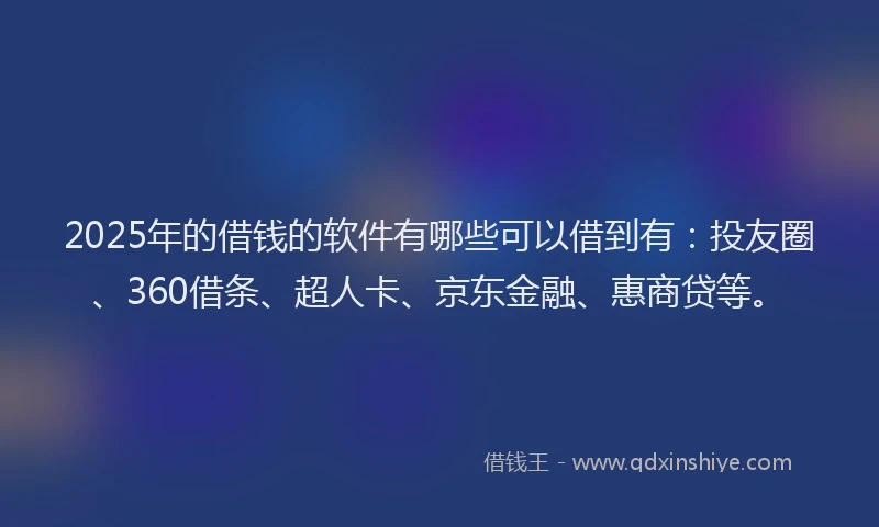 2025年的借钱的软件有哪些可以借到有：投友圈、360借条、超人卡、京东金融、惠商贷等。