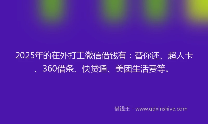 2025年的在外打工微信借钱有：替你还、超人卡、360借条、快贷通、美团生活费等。
