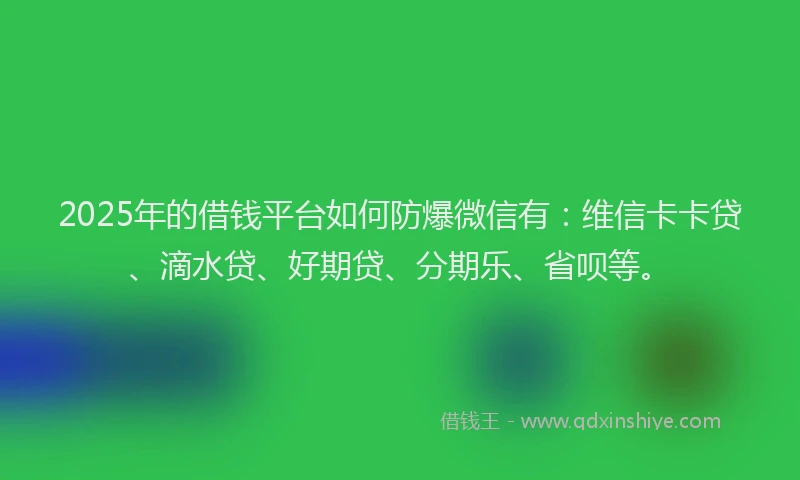 2025年的借钱平台如何防爆微信有：维信卡卡贷、滴水贷、好期贷、分期乐、省呗等。