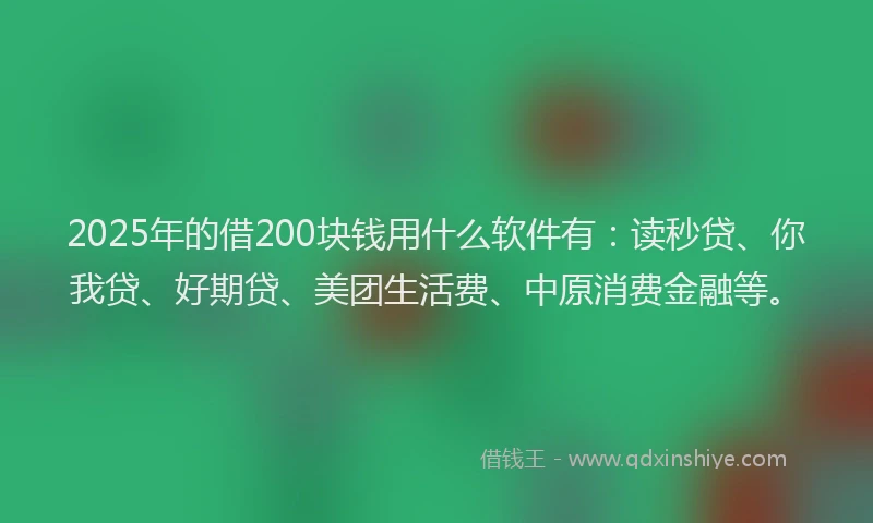 2025年的借200块钱用什么软件有：读秒贷、你我贷、好期贷、美团生活费、中原消费金融等。