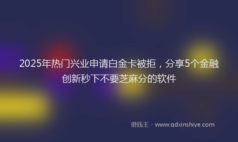 2025年热门兴业申请白金卡被拒，分享5个金融创新秒下不要芝麻分的软件