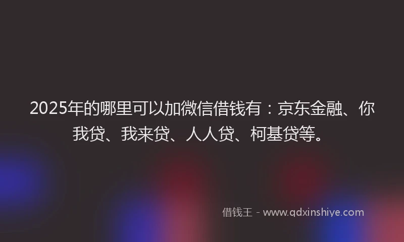 2025年的哪里可以加微信借钱有：京东金融、你我贷、我来贷、人人贷、柯基贷等。