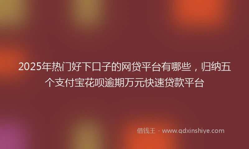 2025年热门好下口子的网贷平台有哪些，归纳五个支付宝花呗逾期万元快速贷款平台