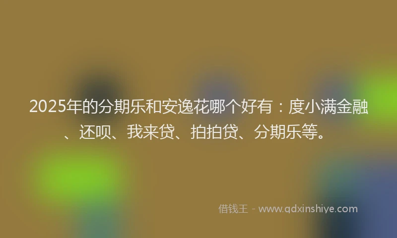 2025年的分期乐和安逸花哪个好有：度小满金融、还呗、我来贷、拍拍贷、分期乐等。