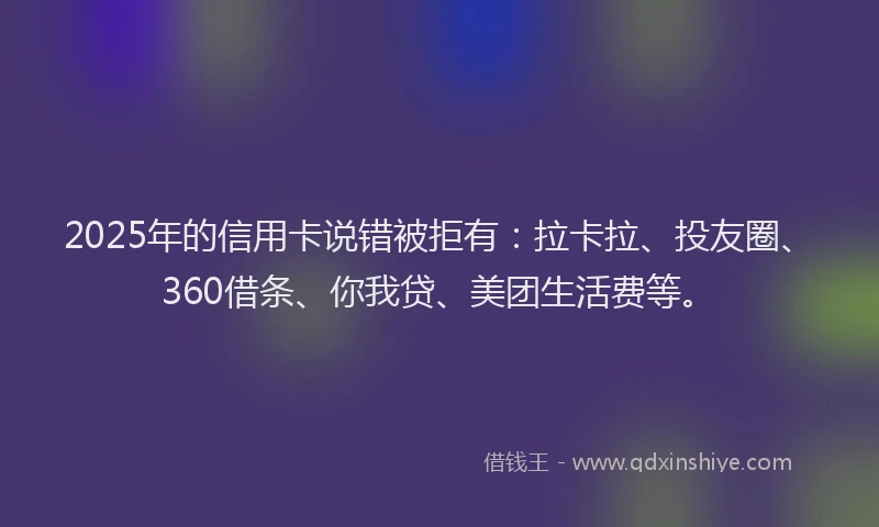2025年的信用卡说错被拒有：拉卡拉、投友圈、360借条、你我贷、美团生活费等。